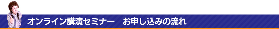 オンライン講演セミナー　お申し込みの流れ